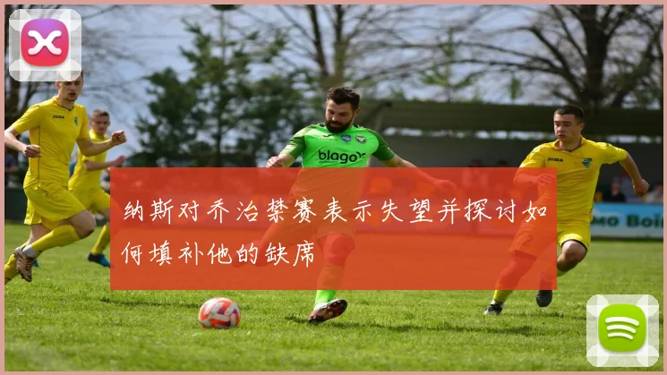 纳斯对乔治禁赛表示失望并探讨如何填补他的缺席