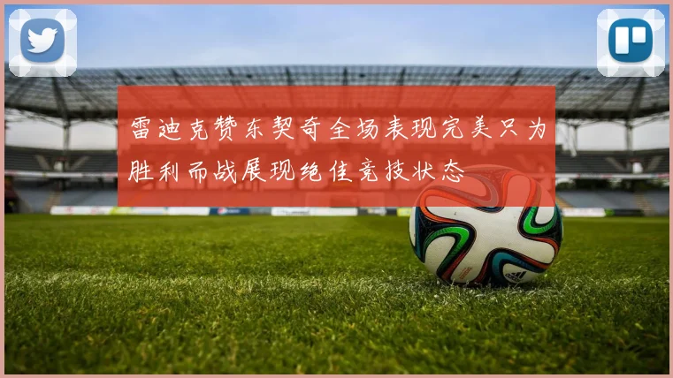 雷迪克赞东契奇全场表现完美只为胜利而战展现绝佳竞技状态