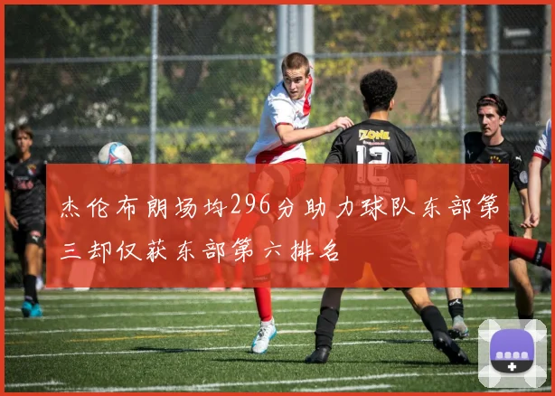 杰伦布朗场均296分助力球队东部第三却仅获东部第六排名