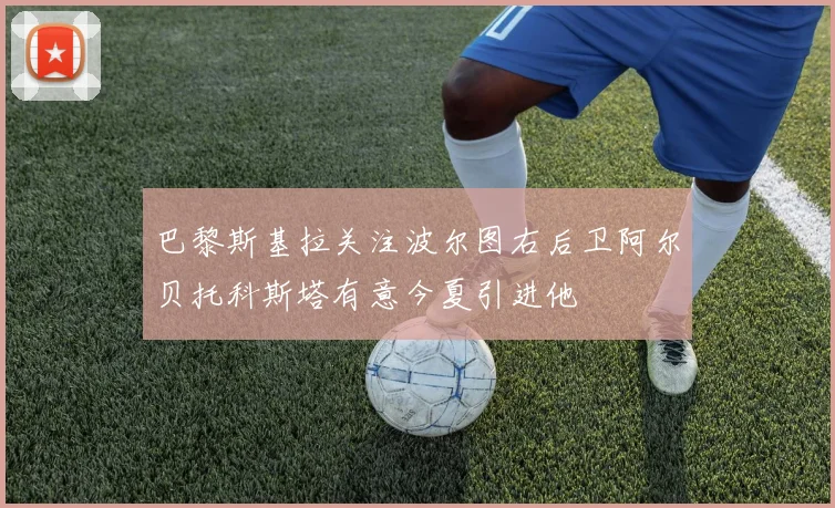 巴黎斯基拉关注波尔图右后卫阿尔贝托科斯塔有意今夏引进他