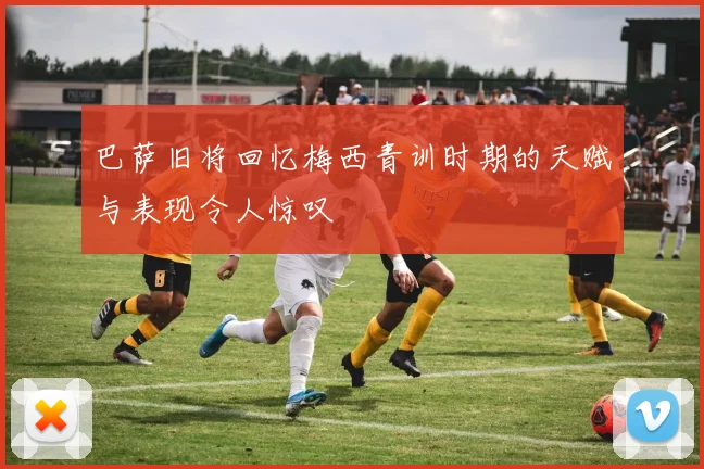 巴萨旧将回忆梅西青训时期的天赋与表现令人惊叹