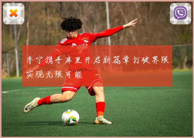 李宁携手库里开启新篇章打破界限实现无限可能