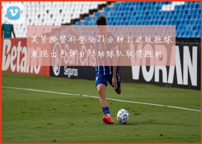 吴贤揆替补登场21分钟打进致胜球表现出色评分75助球队取得胜利
