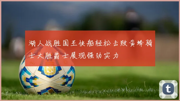 湖人战胜国王快船轻松击败黄蜂骑士大胜爵士展现强劲实力