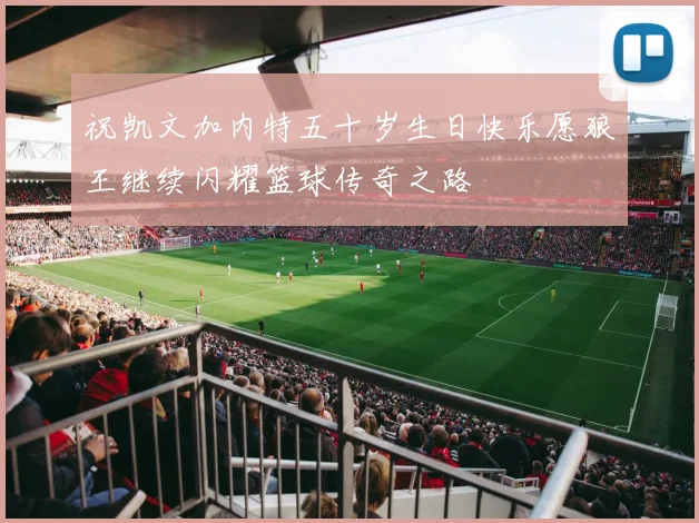 祝凯文加内特五十岁生日快乐愿狼王继续闪耀篮球传奇之路