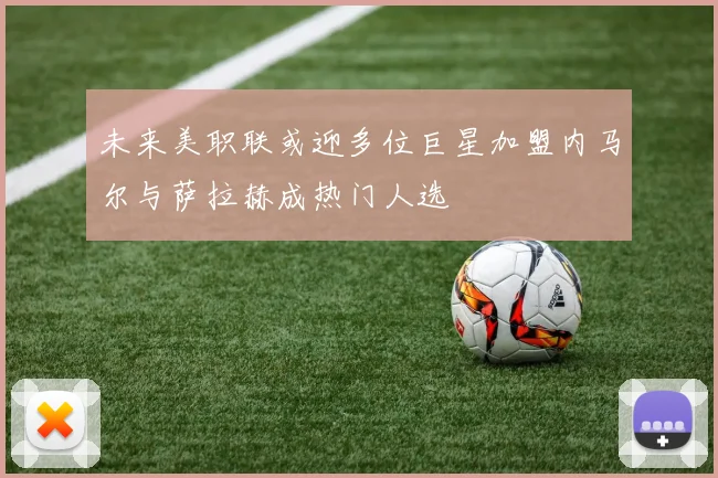 未来美职联或迎多位巨星加盟内马尔与萨拉赫成热门人选