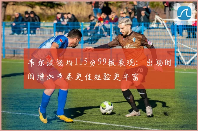 韦尔谈场均115分99板表现：出场时间增加节奏更佳经验更丰富