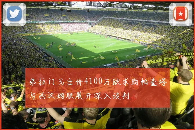 弗拉门戈出价4100万欧求购帕奎塔与西汉姆联展开深入谈判