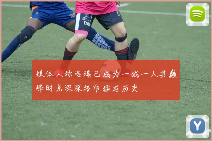 媒体人称洛瑞已成为一城一人其巅峰时光深深烙印猛龙历史