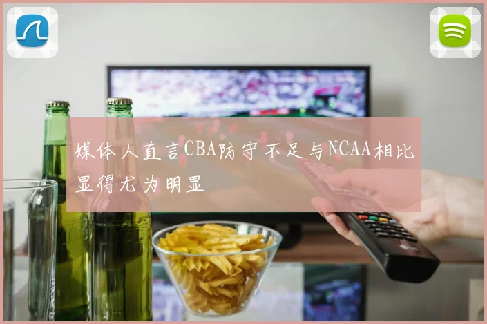 媒体人直言CBA防守不足与NCAA相比显得尤为明显
