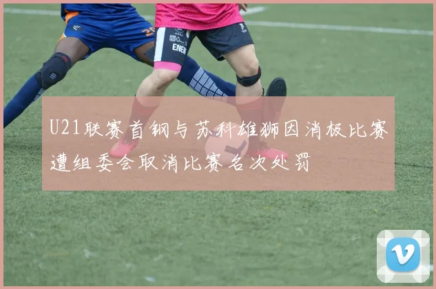 U21联赛首钢与苏科雄狮因消极比赛遭组委会取消比赛名次处罚
