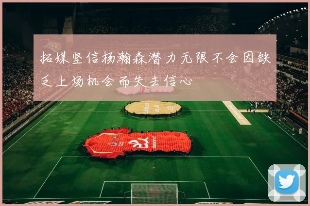拓媒坚信杨瀚森潜力无限不会因缺乏上场机会而失去信心