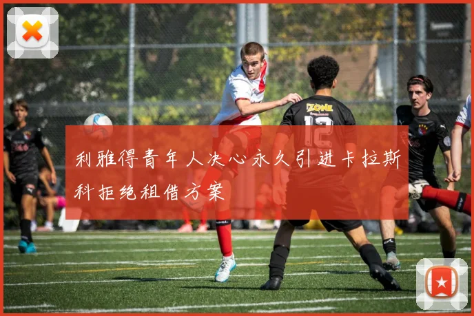 利雅得青年人决心永久引进卡拉斯科拒绝租借方案