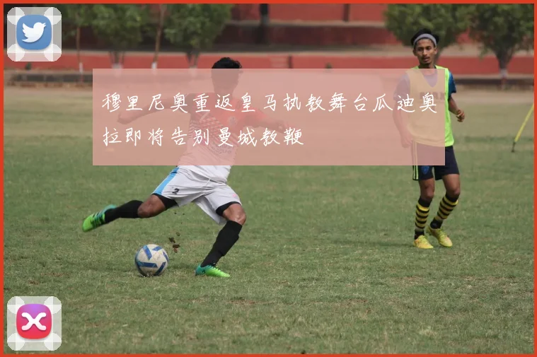 穆里尼奥重返皇马执教舞台瓜迪奥拉即将告别曼城教鞭