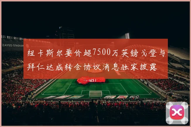 纽卡斯尔要价超7500万英镑戈登与拜仁达成转会协议消息独家披露