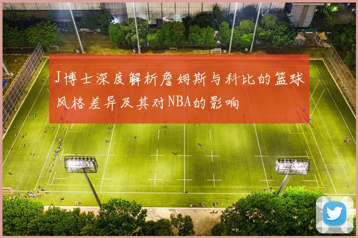 J博士深度解析詹姆斯与科比的篮球风格差异及其对NBA的影响