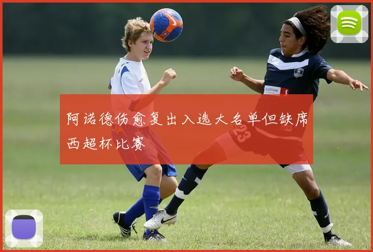 阿诺德伤愈复出入选大名单但缺席西超杯比赛