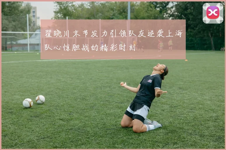 翟晓川末节发力引领队友逆袭上海队心惊胆战的精彩时刻