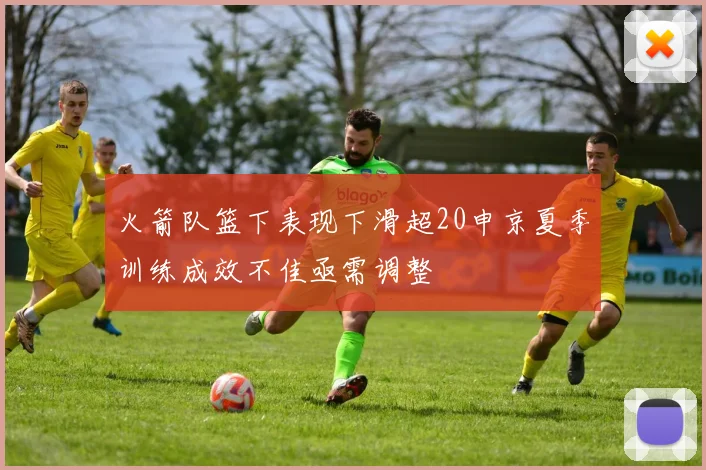 火箭队篮下表现下滑超20申京夏季训练成效不佳亟需调整