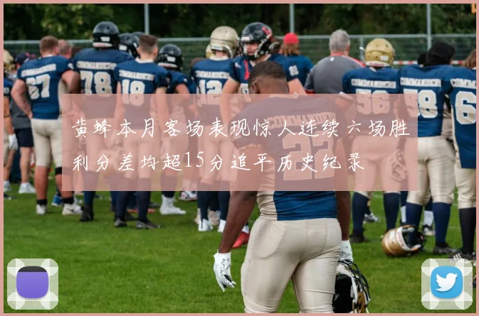 黄蜂本月客场表现惊人连续六场胜利分差均超15分追平历史纪录