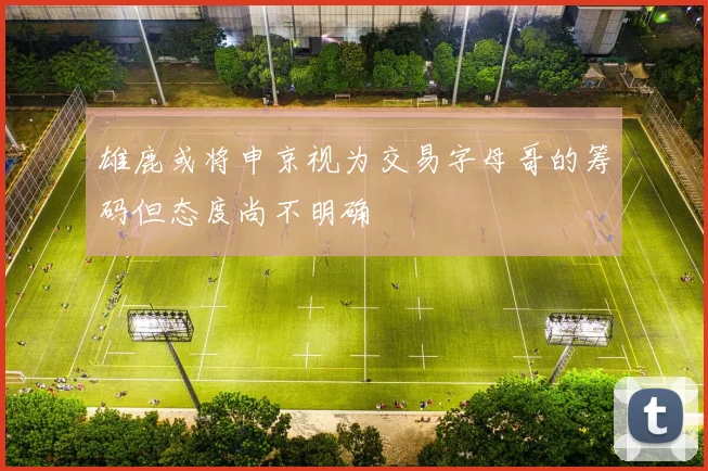 雄鹿或将申京视为交易字母哥的筹码但态度尚不明确