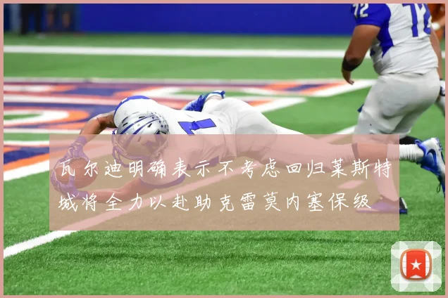 瓦尔迪明确表示不考虑回归莱斯特城将全力以赴助克雷莫内塞保级