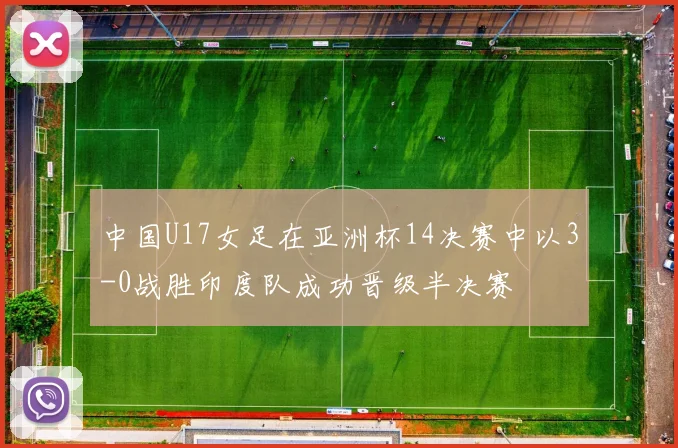 中国U17女足在亚洲杯14决赛中以3-0战胜印度队成功晋级半决赛