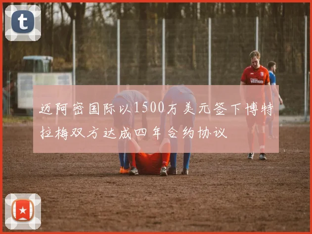 迈阿密国际以1500万美元签下博特拉梅双方达成四年合约协议