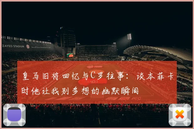 皇马旧将回忆与C罗往事：谈本菲卡时他让我别多想的幽默瞬间