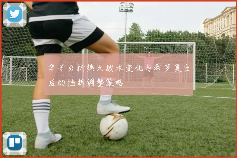 华子分析热火战术变化与希罗复出后的挡拆调整策略