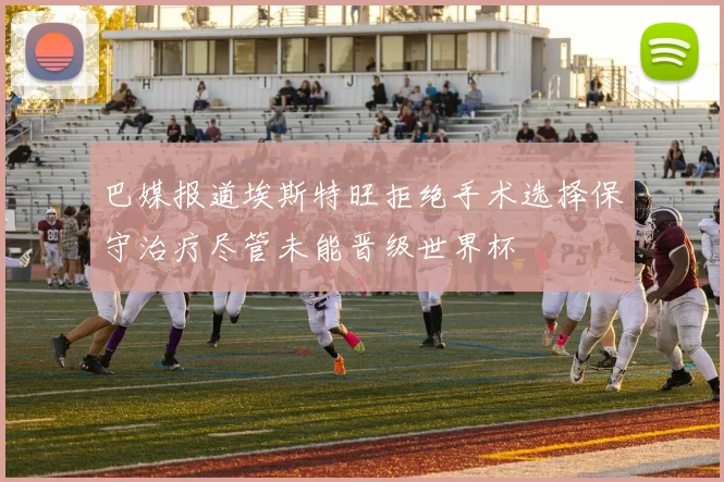 巴媒报道埃斯特旺拒绝手术选择保守治疗尽管未能晋级世界杯