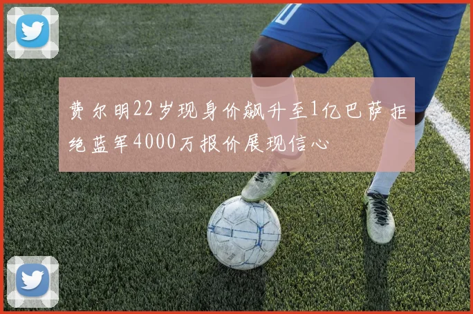费尔明22岁现身价飙升至1亿巴萨拒绝蓝军4000万报价展现信心