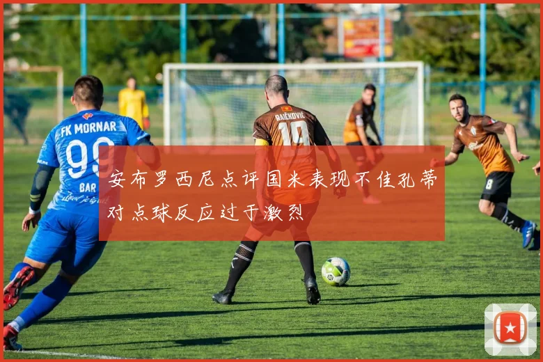 安布罗西尼点评国米表现不佳孔蒂对点球反应过于激烈