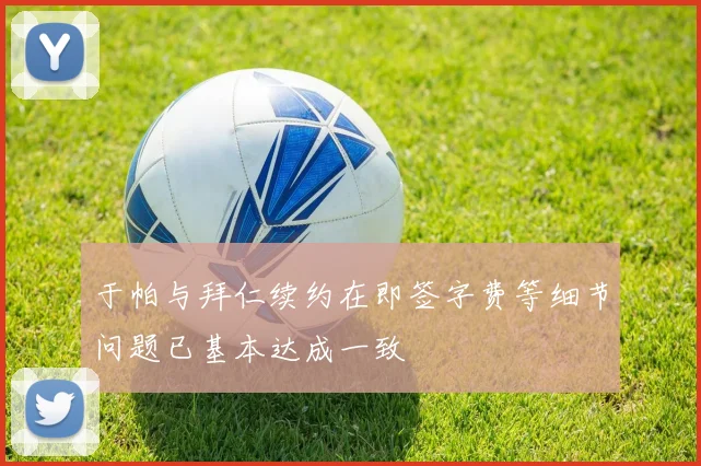 于帕与拜仁续约在即签字费等细节问题已基本达成一致