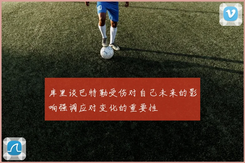 库里谈巴特勒受伤对自己未来的影响强调应对变化的重要性