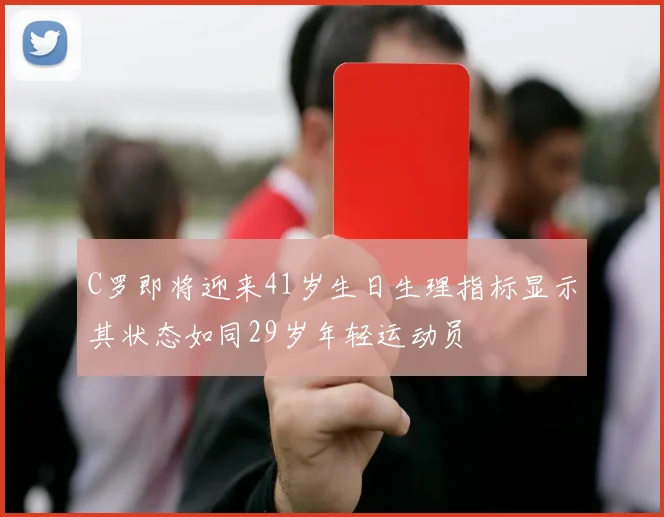 C罗即将迎来41岁生日生理指标显示其状态如同29岁年轻运动员